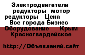 Электродвигатели, редукторы, мотор-редукторы › Цена ­ 123 - Все города Бизнес » Оборудование   . Крым,Красногвардейское